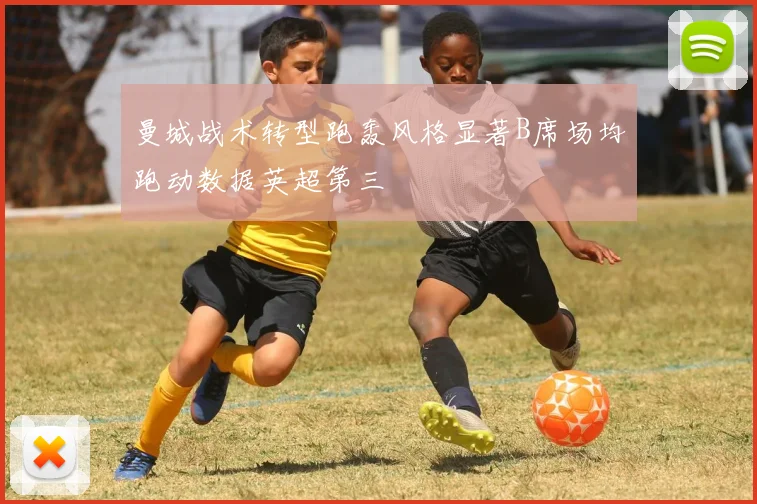 曼城战术转型跑轰风格显著B席场均跑动数据英超第三