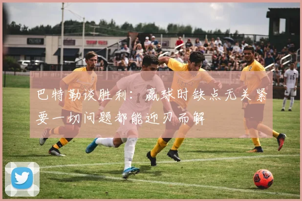 巴特勒谈胜利：赢球时缺点无关紧要一切问题都能迎刃而解