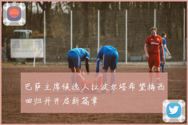 巴萨主席候选人拉波尔塔希望梅西回归并开启新篇章