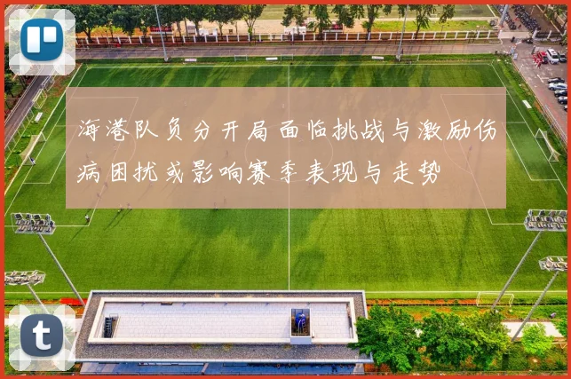 海港队负分开局面临挑战与激励伤病困扰或影响赛季表现与走势