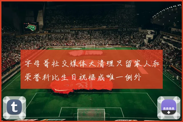 字母哥社交媒体大清理只留家人和荣誉科比生日祝福成唯一例外