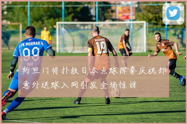 约旦门将扑救日本点球挥拳庆祝却意外送球入网引发全场惊讶
