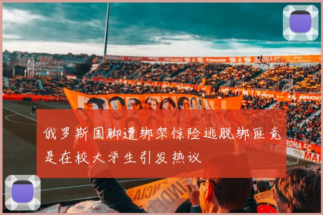 俄罗斯国脚遭绑架惊险逃脱绑匪竟是在校大学生引发热议