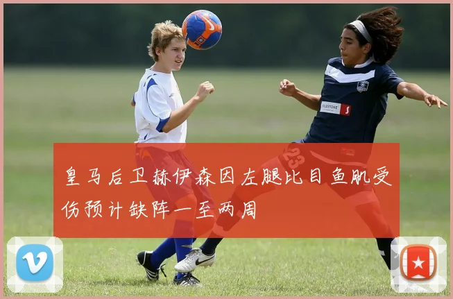 皇马后卫赫伊森因左腿比目鱼肌受伤预计缺阵一至两周