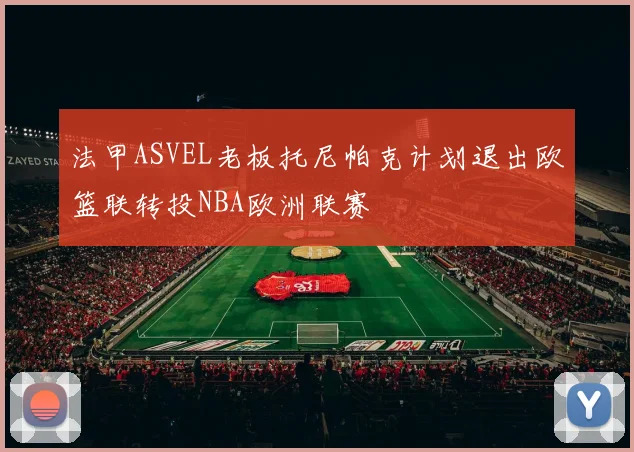 法甲ASVEL老板托尼帕克计划退出欧篮联转投NBA欧洲联赛