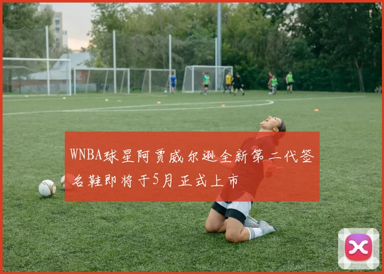 WNBA球星阿贾威尔逊全新第二代签名鞋即将于5月正式上市