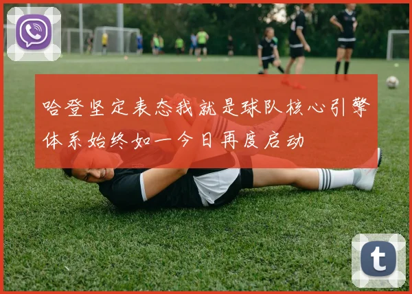 哈登坚定表态我就是球队核心引擎体系始终如一今日再度启动