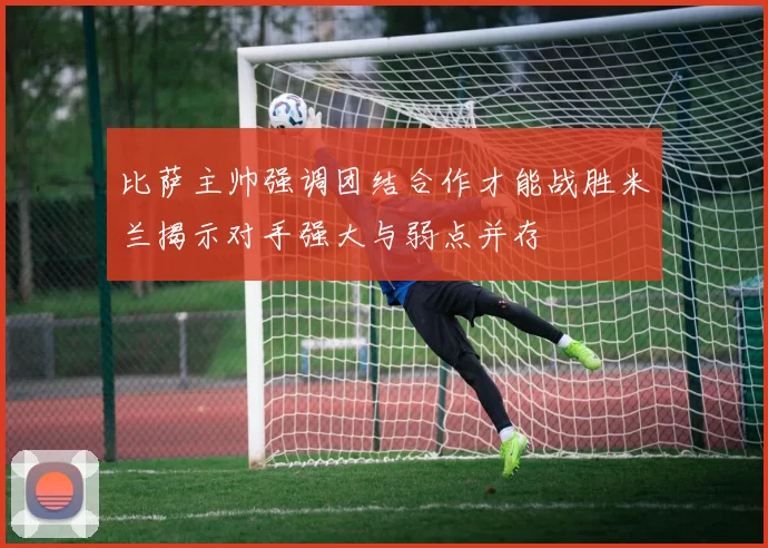 比萨主帅强调团结合作才能战胜米兰揭示对手强大与弱点并存