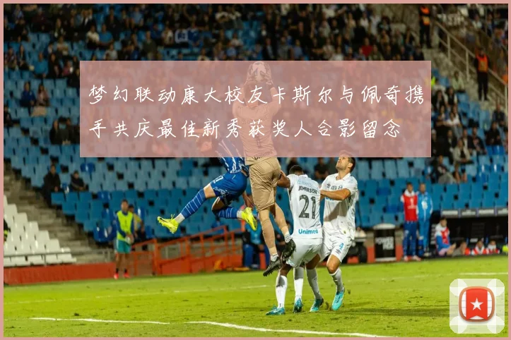 梦幻联动康大校友卡斯尔与佩奇携手共庆最佳新秀获奖人合影留念