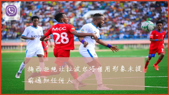 梅西拒绝让拉波尔塔借用形象未提前通知任何人