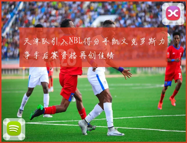 天津队引入NBL得分手凯文克罗斯力争季后赛资格再创佳绩