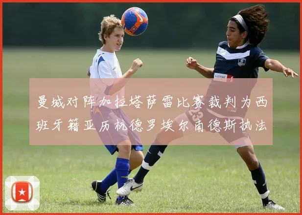 曼城对阵加拉塔萨雷比赛裁判为西班牙籍亚历杭德罗埃尔南德斯执法解析