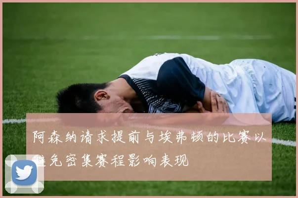 阿森纳请求提前与埃弗顿的比赛以避免密集赛程影响表现