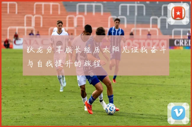狄龙分享成长经历太阳见证我奋斗与自我提升的旅程