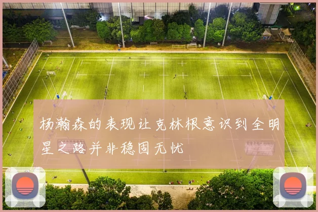 杨瀚森的表现让克林根意识到全明星之路并非稳固无忧