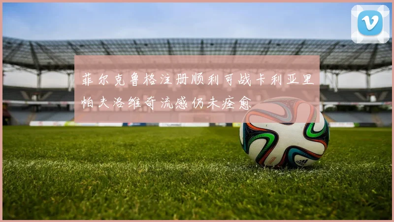 菲尔克鲁格注册顺利可战卡利亚里帕夫洛维奇流感仍未痊愈