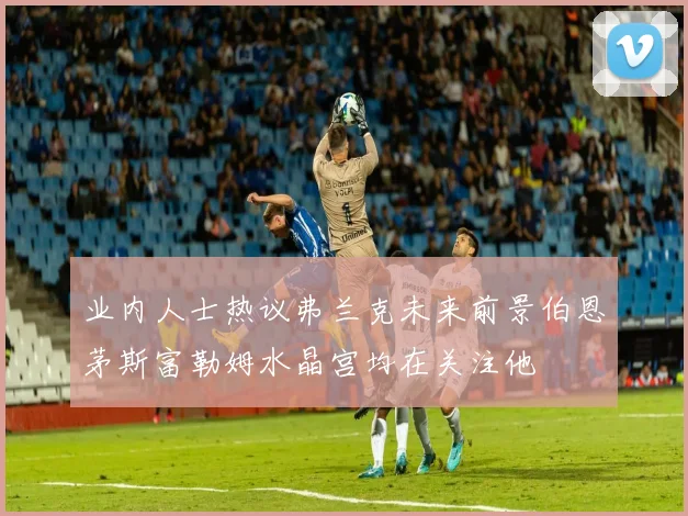 业内人士热议弗兰克未来前景伯恩茅斯富勒姆水晶宫均在关注他