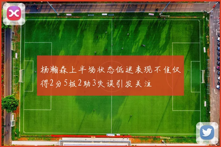 杨瀚森上半场状态低迷表现不佳仅得2分5板2助3失误引发关注
