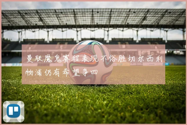 曼联魔鬼赛程表现不俗胜切尔西利物浦仍有希望争四