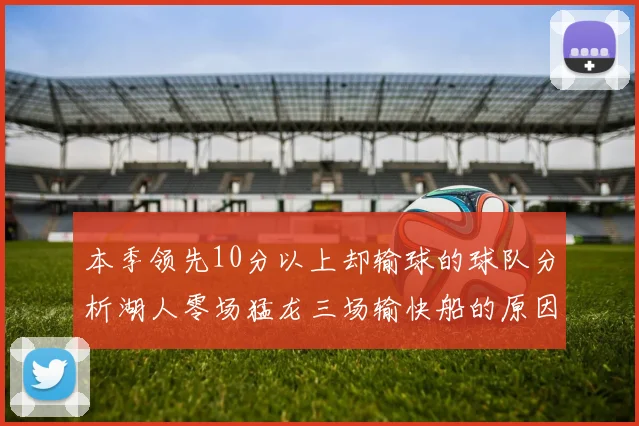 本季领先10分以上却输球的球队分析湖人零场猛龙三场输快船的原因