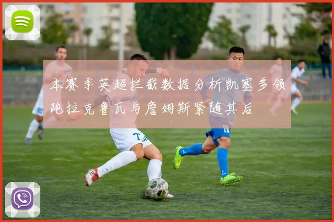 本赛季英超拦截数据分析凯塞多领跑拉克鲁瓦与詹姆斯紧随其后