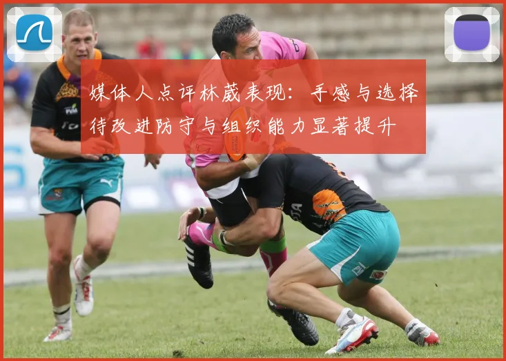 媒体人点评林葳表现：手感与选择待改进防守与组织能力显著提升