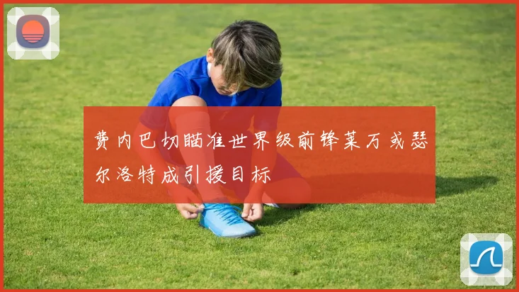 费内巴切瞄准世界级前锋莱万或瑟尔洛特成引援目标
