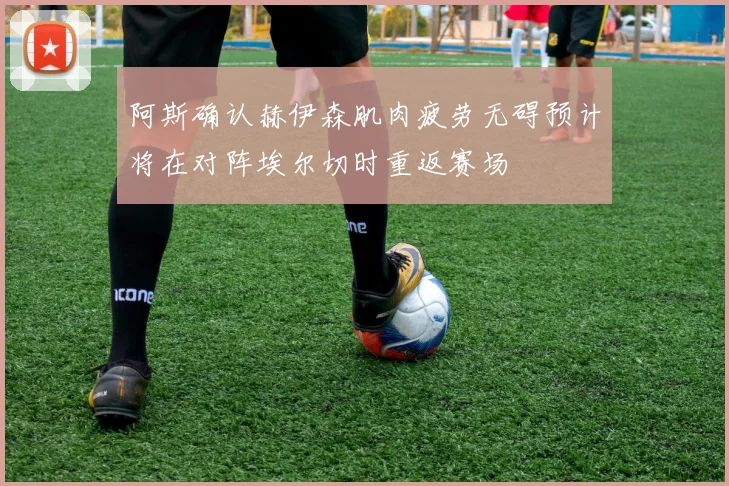 阿斯确认赫伊森肌肉疲劳无碍预计将在对阵埃尔切时重返赛场