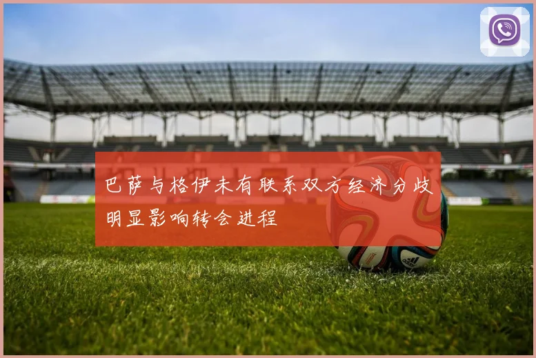 巴萨与格伊未有联系双方经济分歧明显影响转会进程