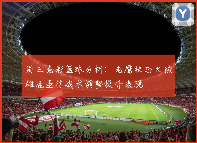 周三竞彩篮球分析：老鹰状态火热雄鹿亟待战术调整提升表现