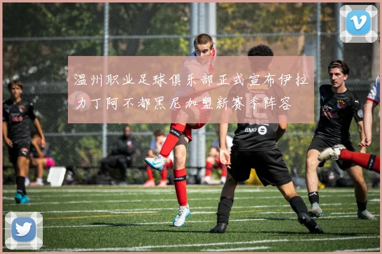 温州职业足球俱乐部正式宣布伊拉力丁阿不都黑尼加盟新赛季阵容