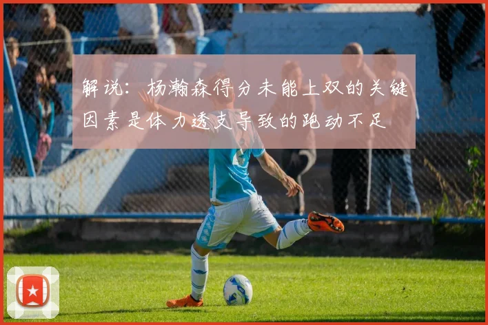 解说：杨瀚森得分未能上双的关键因素是体力透支导致的跑动不足