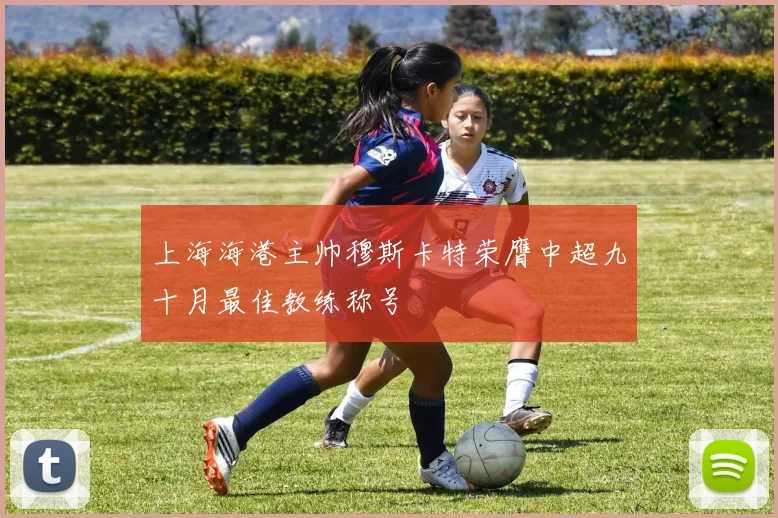 上海海港主帅穆斯卡特荣膺中超九十月最佳教练称号