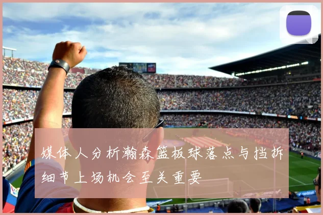 媒体人分析瀚森篮板球落点与挡拆细节上场机会至关重要