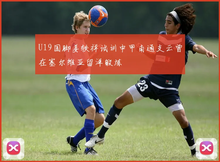 U19国脚姜轶祥试训中甲南通支云曾在塞尔维亚留洋锻炼