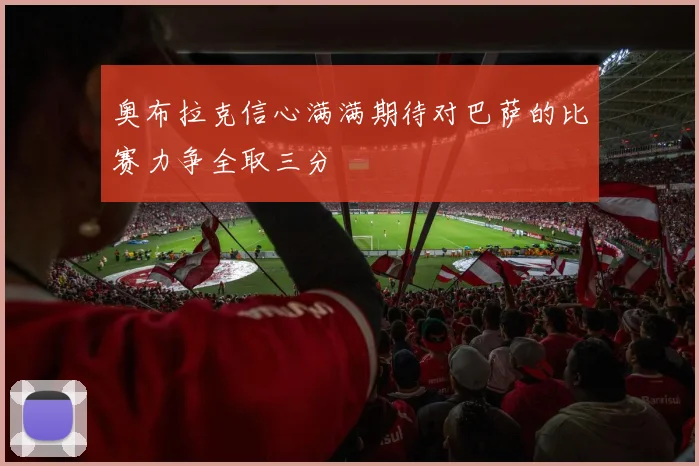 奥布拉克信心满满期待对巴萨的比赛力争全取三分