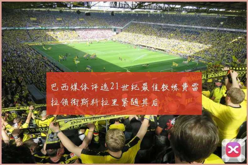 巴西媒体评选21世纪最佳教练费雷拉领衔斯科拉里紧随其后