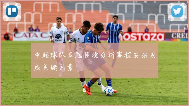 中超球队亚冠困境分析赛程安排或成关键因素