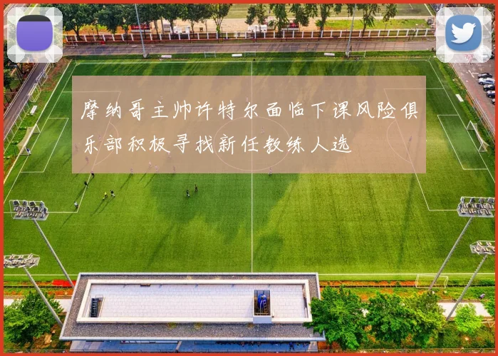 摩纳哥主帅许特尔面临下课风险俱乐部积极寻找新任教练人选