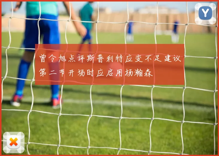 曾令旭点评斯普利特应变不足建议第二节开场时应启用杨瀚森