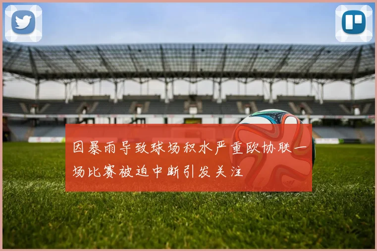 因暴雨导致球场积水严重欧协联一场比赛被迫中断引发关注