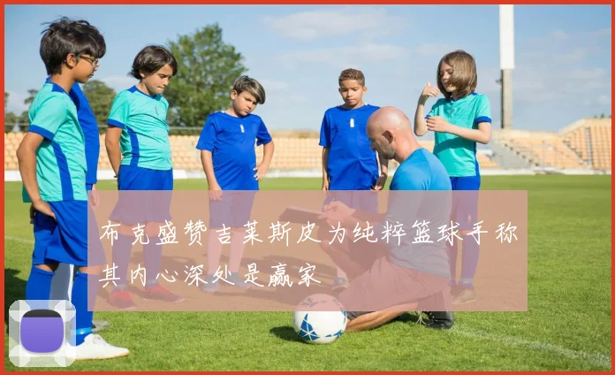 布克盛赞吉莱斯皮为纯粹篮球手称其内心深处是赢家