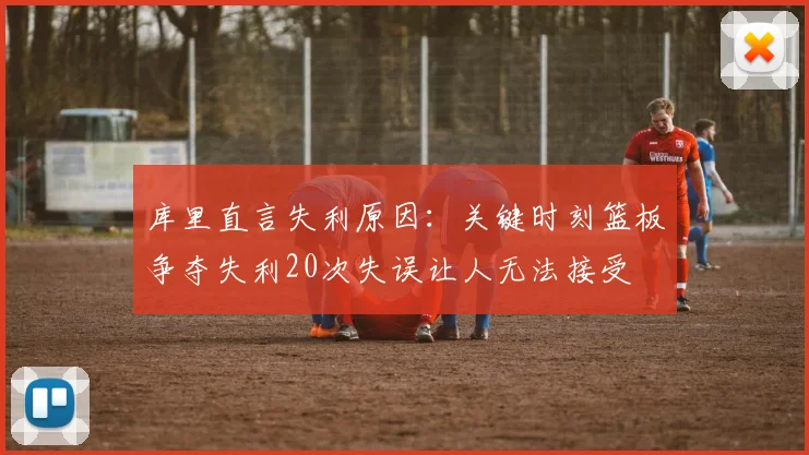 库里直言失利原因：关键时刻篮板争夺失利20次失误让人无法接受